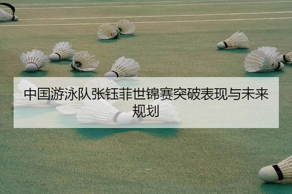中国游泳队张钰菲世锦赛突破表现与未来规划